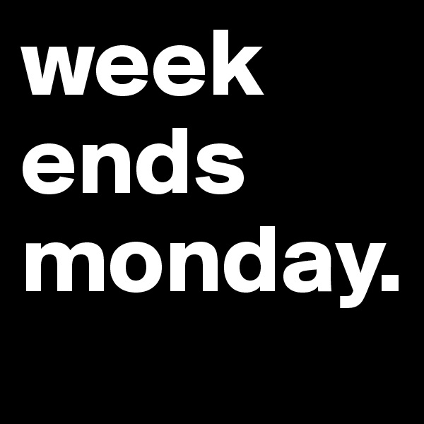 week ends monday.