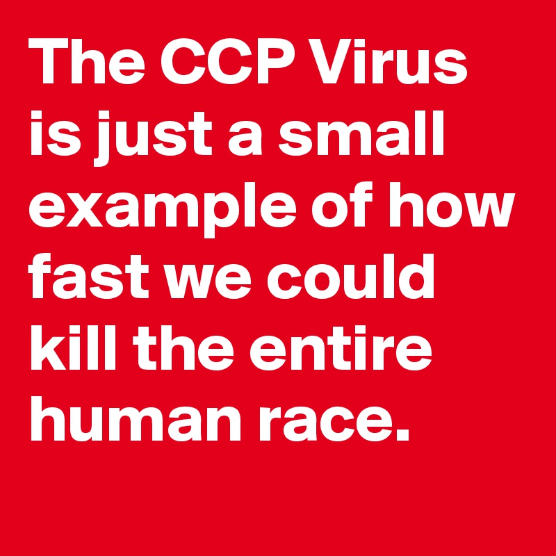The CCP Virus is just a small example of how fast we could kill the entire human race.