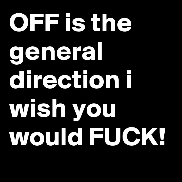 OFF is the general direction i wish you would FUCK!