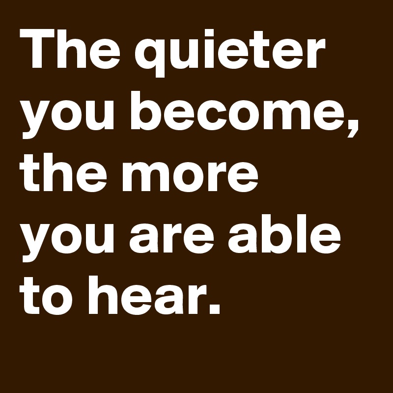 The quieter you become,
the more you are able to hear.