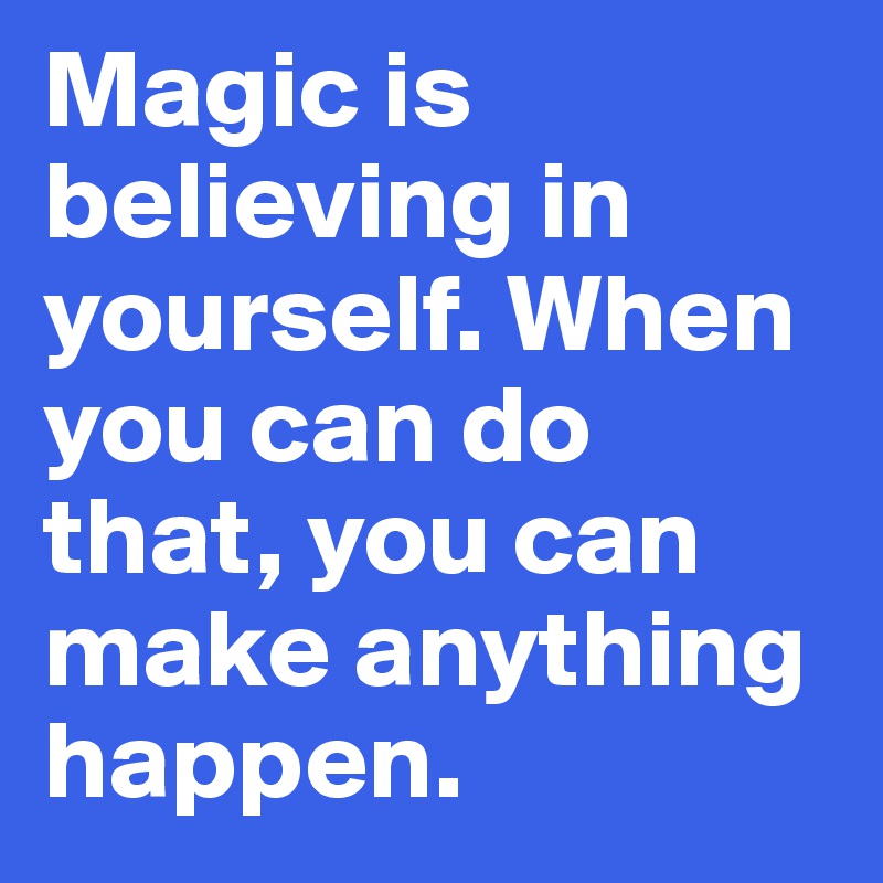 Magic is believing in yourself. When you can do that, you can make anything happen.