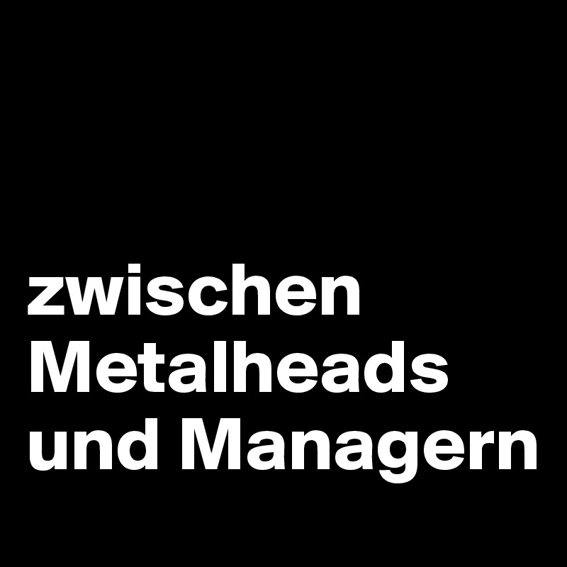 


zwischen Metalheads und Managern