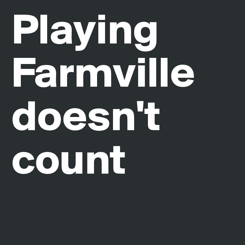 Playing Farmville doesn't count
