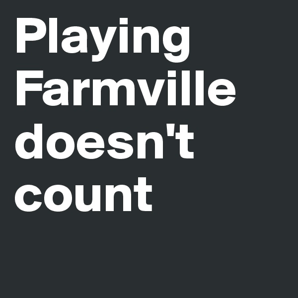 Playing Farmville doesn't count
