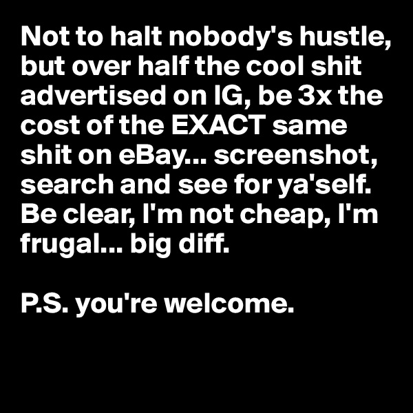 Not to halt nobody's hustle, but over half the cool shit advertised on IG, be 3x the cost of the EXACT same shit on eBay... screenshot, search and see for ya'self. 
Be clear, I'm not cheap, I'm frugal... big diff. 

P.S. you're welcome.

