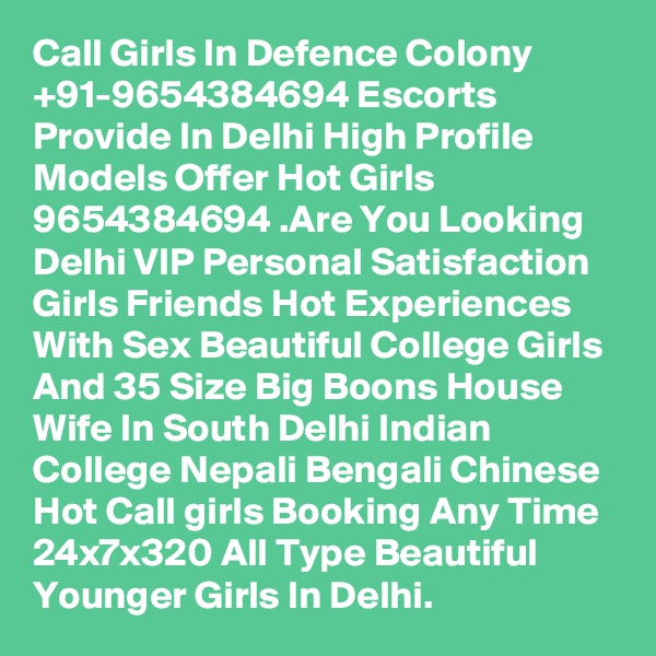 Call Girls In Defence Colony +91-9654384694 Escorts Provide In Delhi High Profile Models Offer Hot Girls 9654384694 .Are You Looking Delhi VIP Personal Satisfaction Girls Friends Hot Experiences With Sex Beautiful College Girls And 35 Size Big Boons House Wife In South Delhi Indian College Nepali Bengali Chinese Hot Call girls Booking Any Time 24x7x320 All Type Beautiful Younger Girls In Delhi.