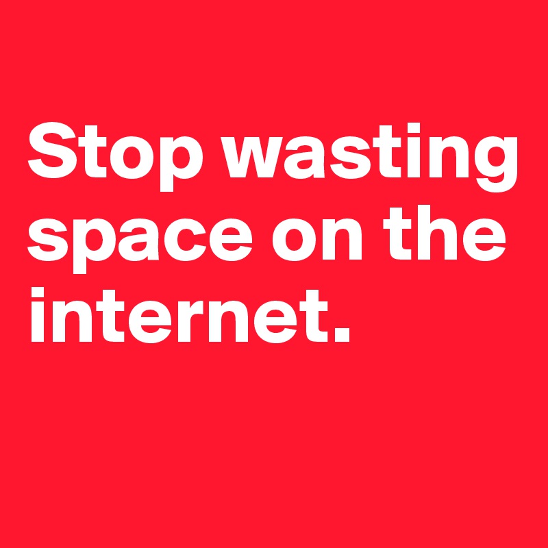 
Stop wasting space on the internet.
