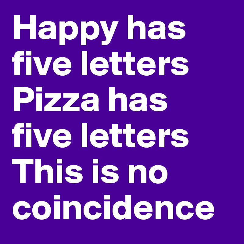 Happy has five letters
Pizza has five letters
This is no coincidence