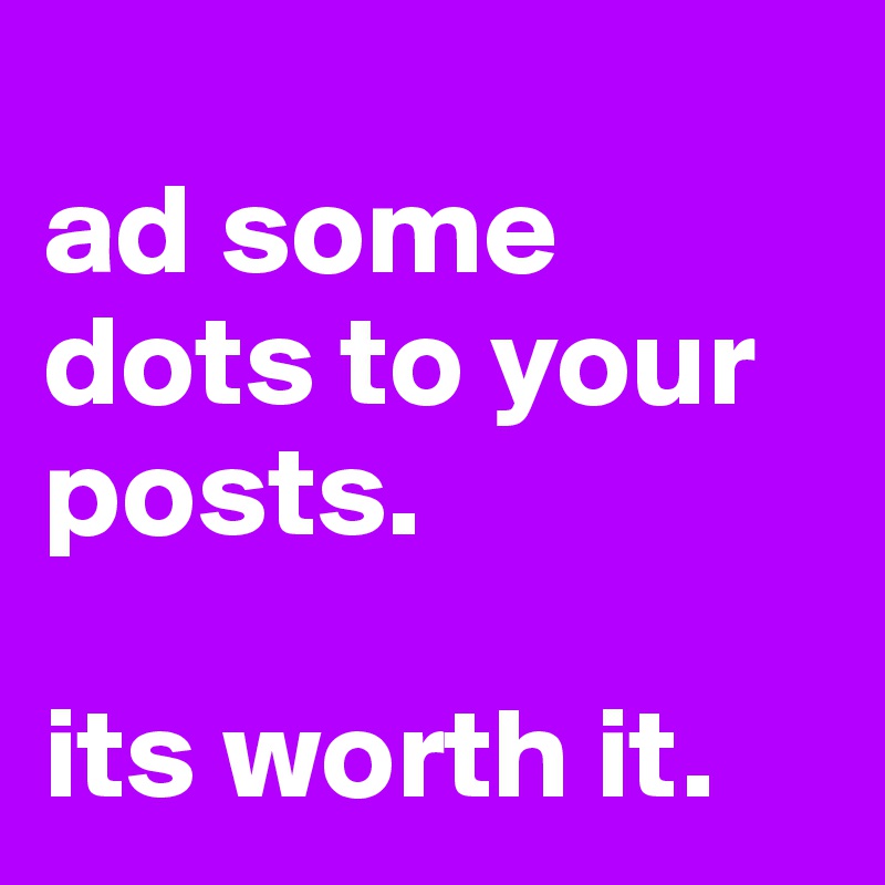
ad some dots to your posts.

its worth it.