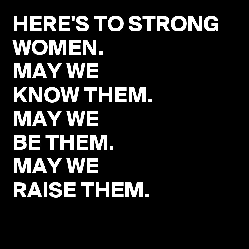 HERE'S TO STRONG
WOMEN.
MAY WE 
KNOW THEM.
MAY WE
BE THEM.
MAY WE 
RAISE THEM.