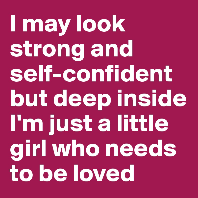 I may look strong and self-confident but deep inside I'm just a little girl who needs to be loved
