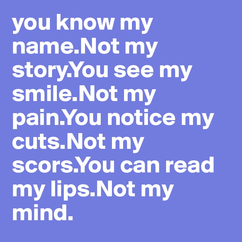 you know my name.Not my story.You see my smile.Not my pain.You notice my cuts.Not my scors.You can read my lips.Not my mind.