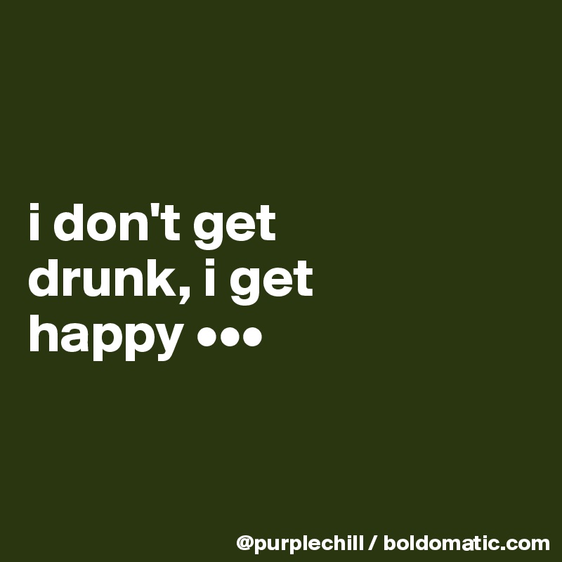 


i don't get 
drunk, i get 
happy •••


