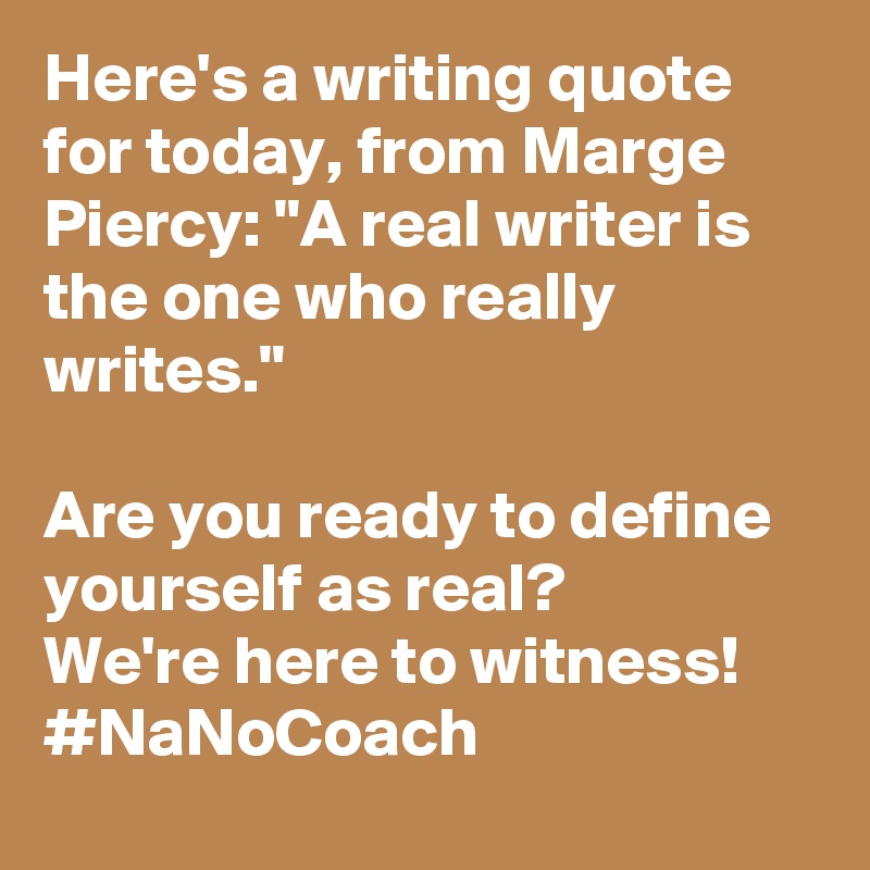 Here's a writing quote for today, from Marge Piercy: "A real writer is the one who really writes."

Are you ready to define yourself as real? 
We're here to witness! 
#NaNoCoach