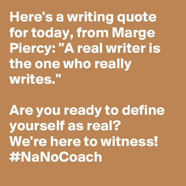Here's a writing quote for today, from Marge Piercy: "A real writer is the one who really writes."

Are you ready to define yourself as real? 
We're here to witness! 
#NaNoCoach