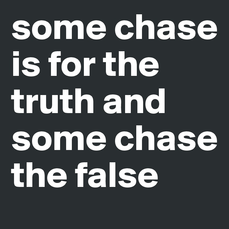 some chase is for the truth and some chase the false 