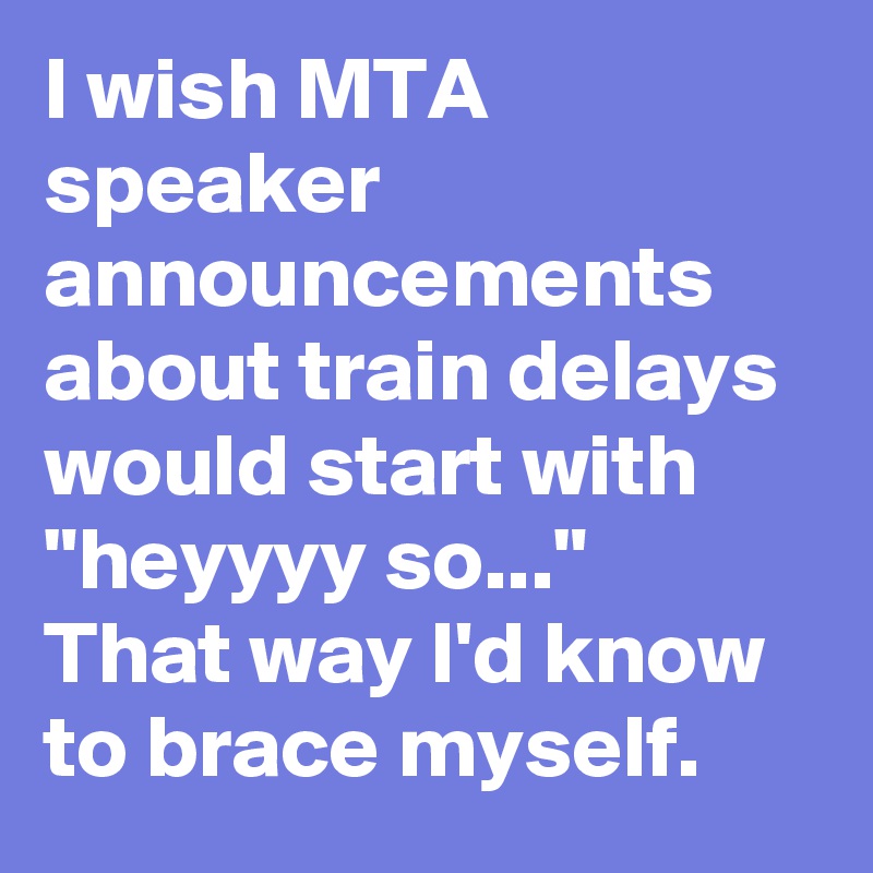 I wish MTA speaker announcements about train delays would start with "heyyyy so..."
That way I'd know to brace myself.