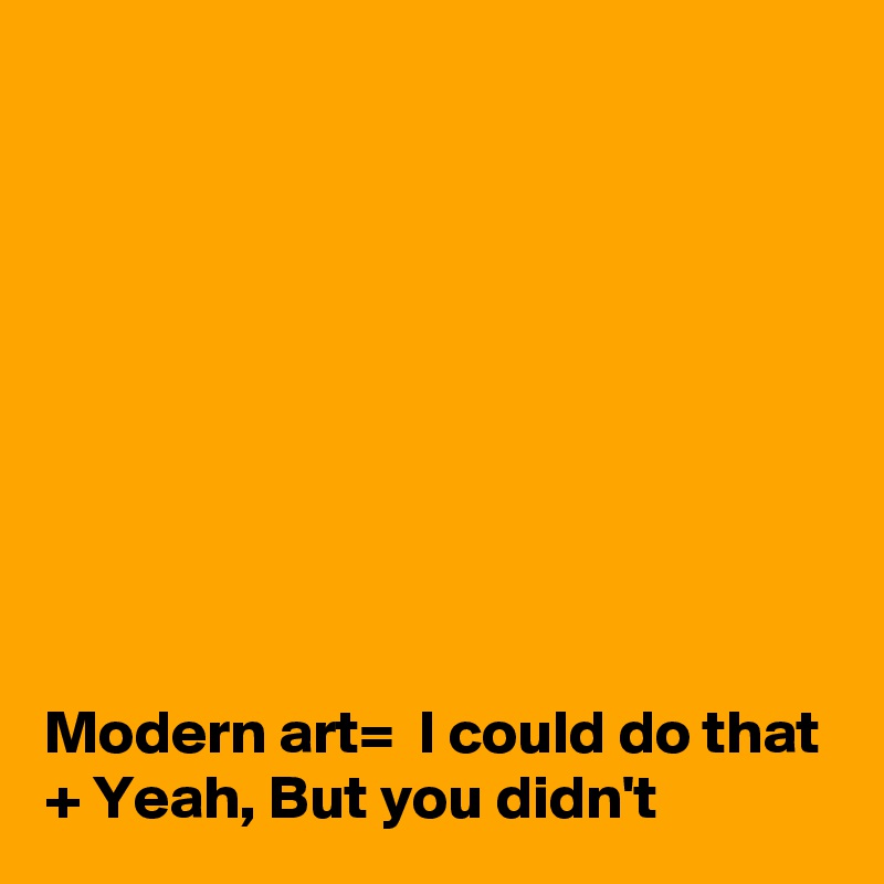 









Modern art=  I could do that + Yeah, But you didn't 