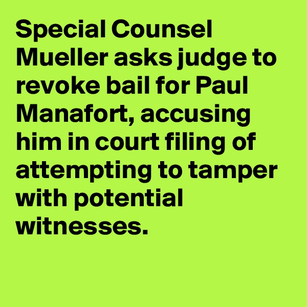 Special Counsel Mueller asks judge to revoke bail for Paul Manafort, accusing him in court filing of attempting to tamper with potential witnesses.