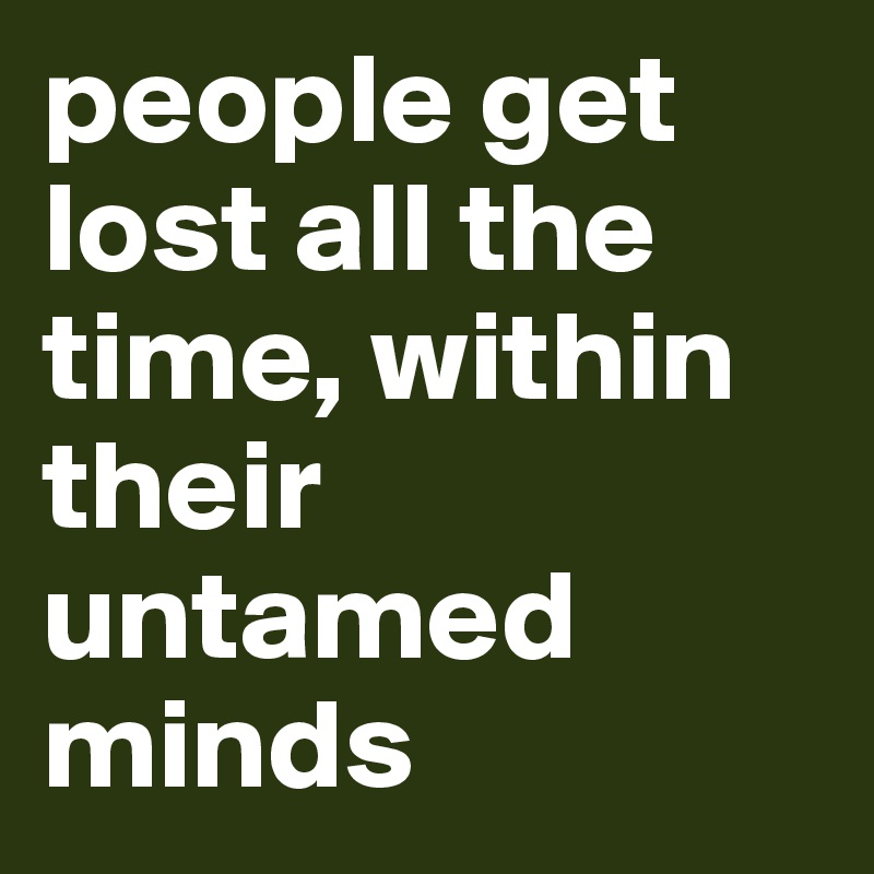 people get lost all the time, within their untamed minds