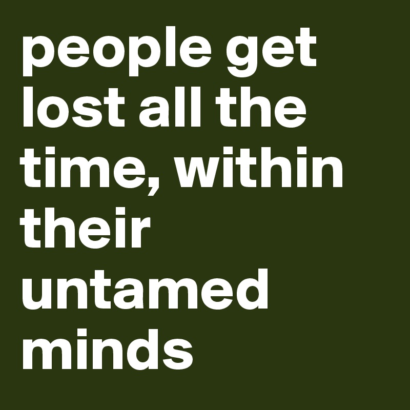 people get lost all the time, within their untamed minds