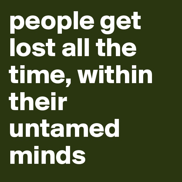people get lost all the time, within their untamed minds