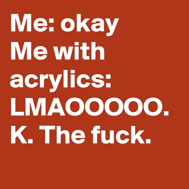 Me: okay
Me with acrylics: LMAOOOOO. K. The fuck.