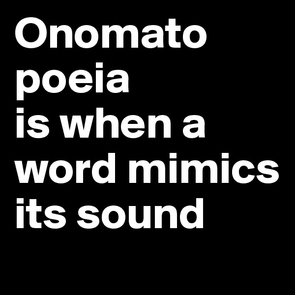 Onomato
poeia 
is when a word mimics its sound