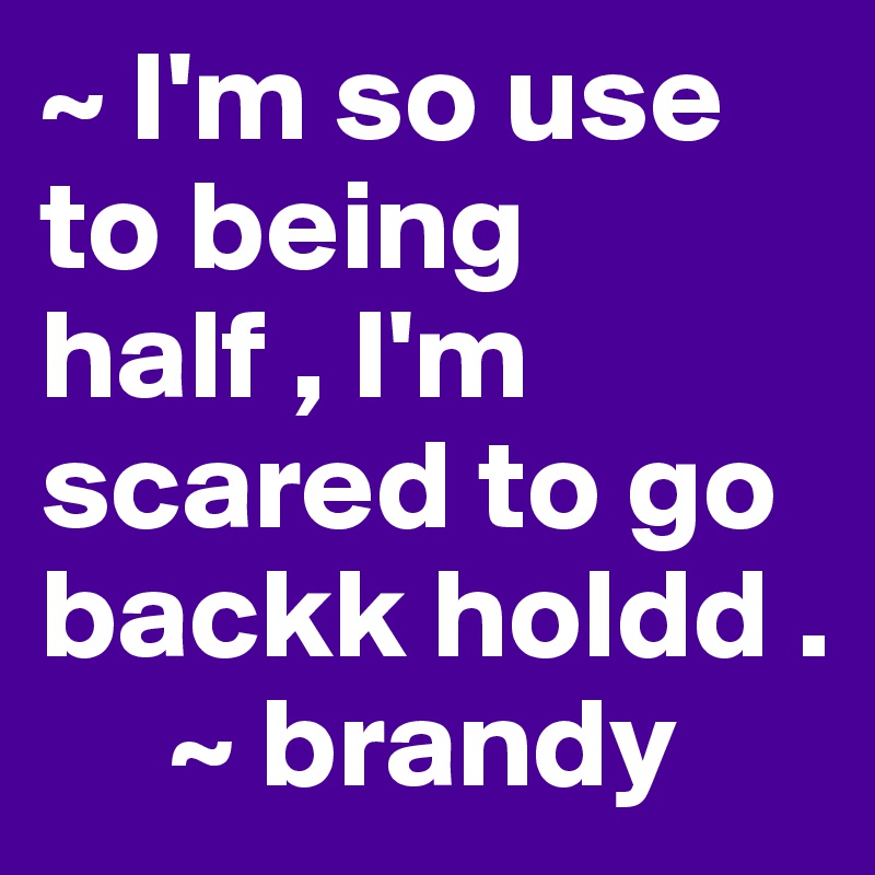 ~ I'm so use to being half , I'm scared to go backk holdd . 
     ~ brandy