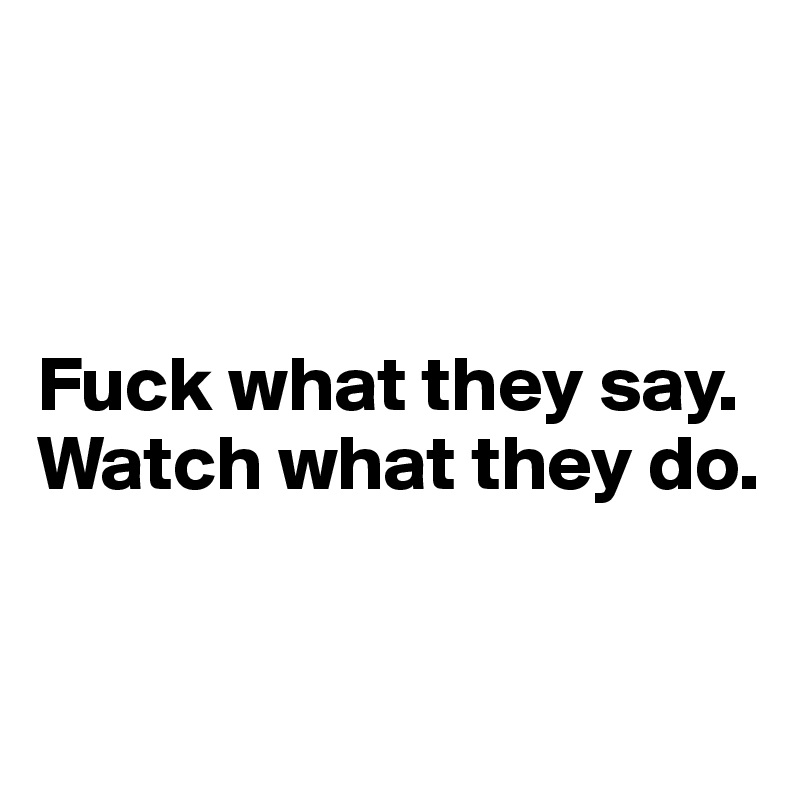 



Fuck what they say.
Watch what they do.


