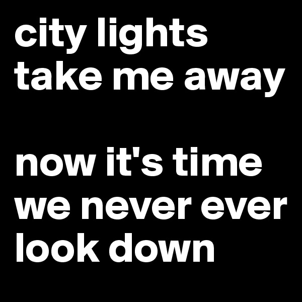 city lights take me away 

now it's time we never ever look down 