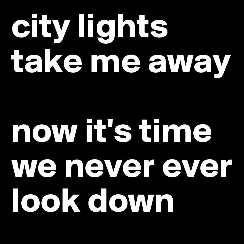 city lights take me away 

now it's time we never ever look down 