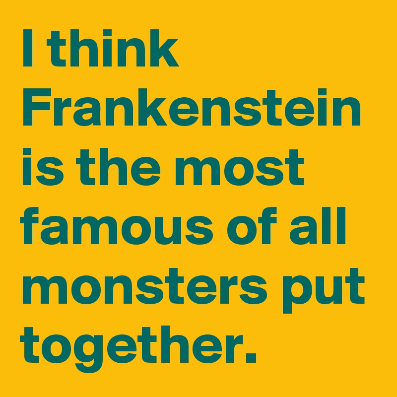 I think Frankenstein is the most famous of all monsters put together.