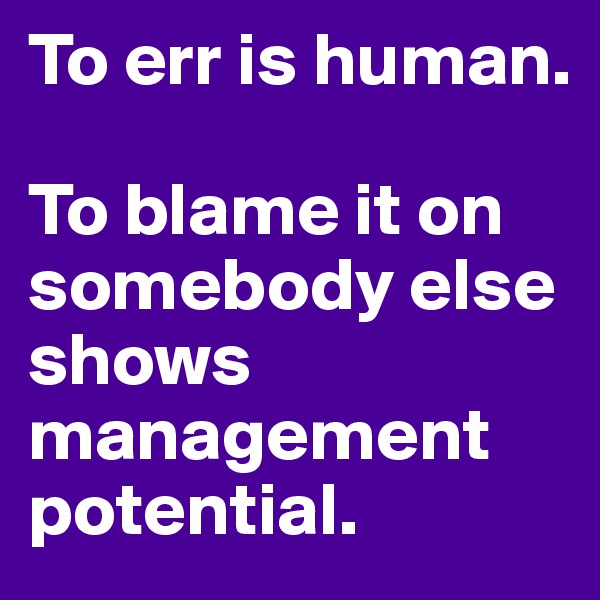 To err is human. 

To blame it on somebody else shows management potential.