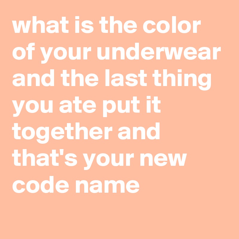 what is the color of your underwear and the last thing you ate put it together and that's your new code name