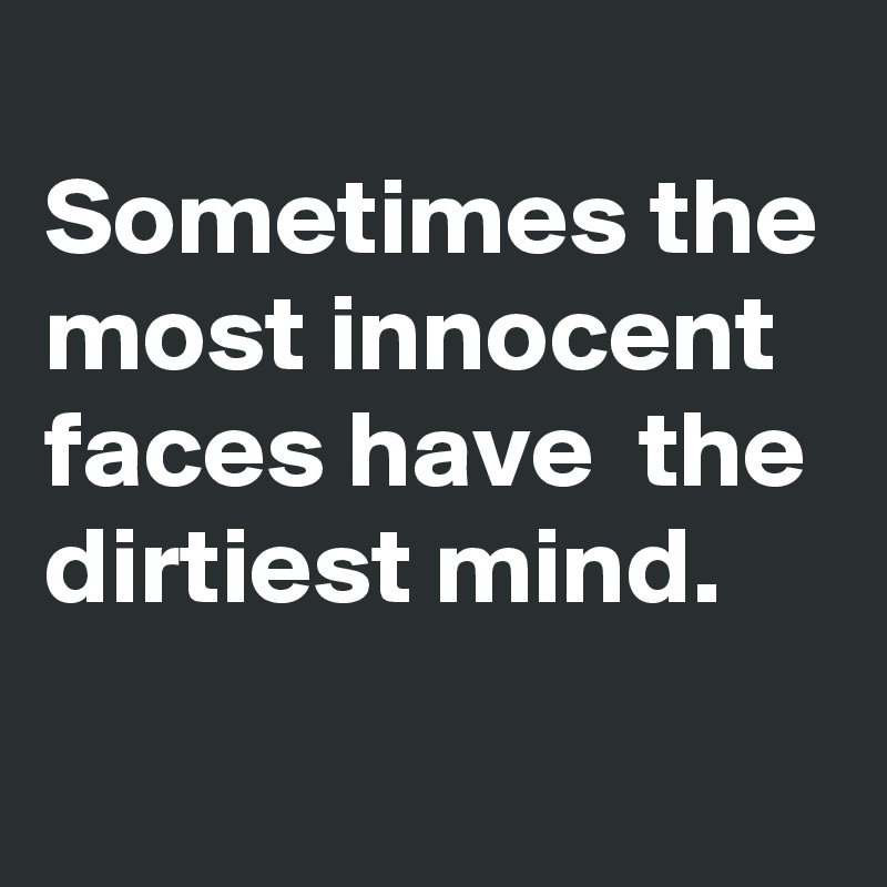 
Sometimes the most innocent faces have  the dirtiest mind.
