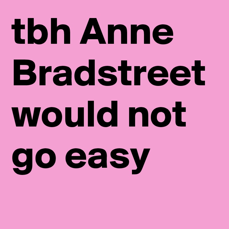 tbh Anne Bradstreet would not go easy