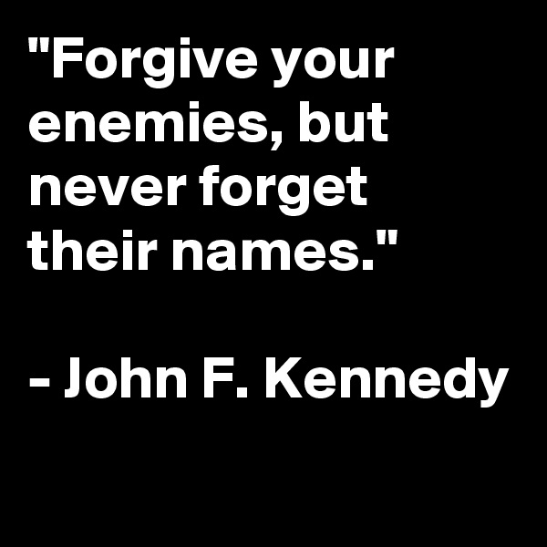"Forgive your enemies, but never forget their names." 

- John F. Kennedy
