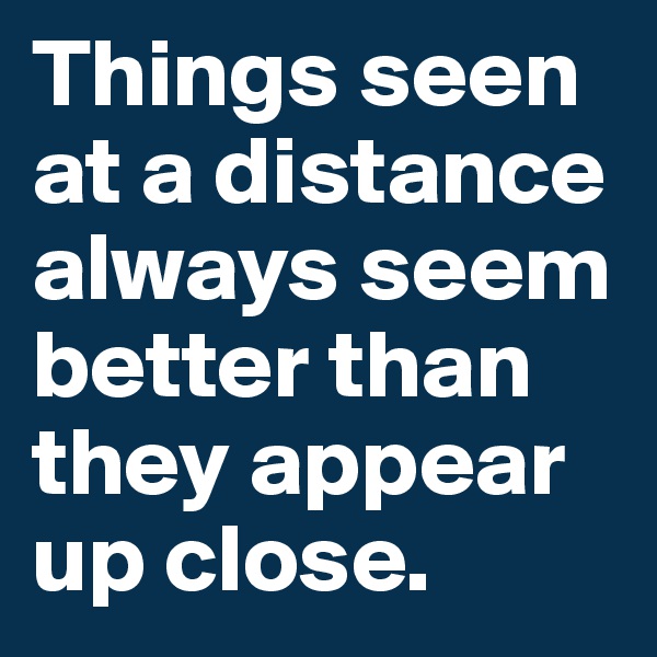 Things seen at a distance always seem better than they appear up close.  