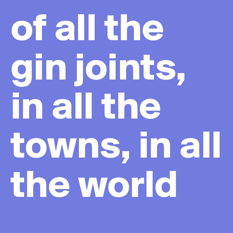 Of All The Gin Joints In All The Towns In All The World Post By Lauraoneill On Boldomatic