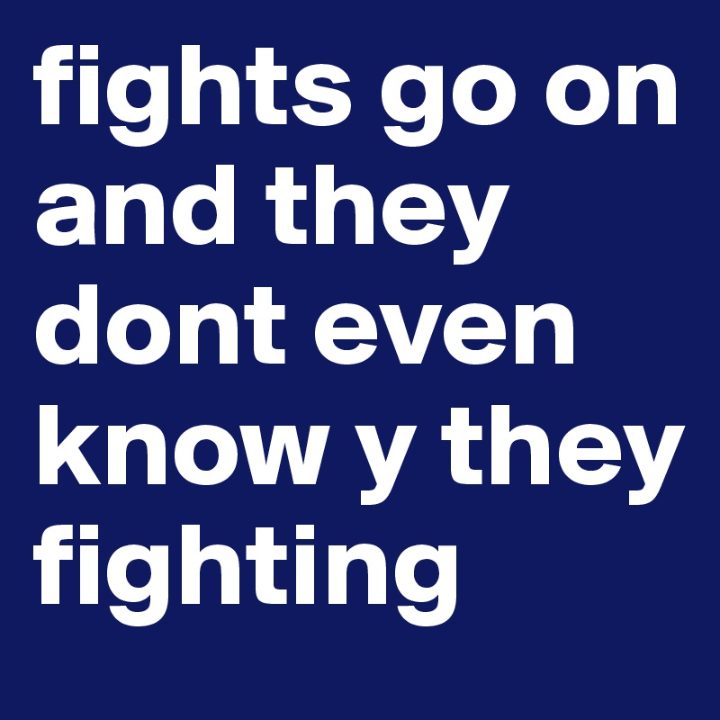 fights go on and they dont even know y they fighting