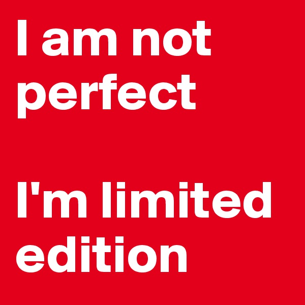 I am not perfect

I'm limited edition