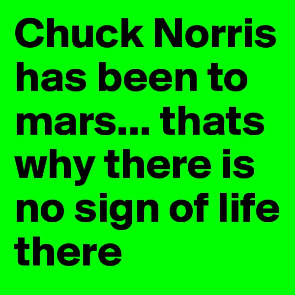 Chuck Norris has been to mars... thats why there is no sign of life there