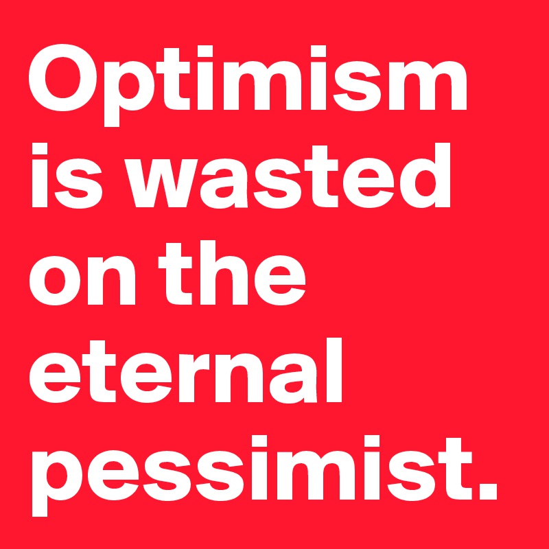 Optimism is wasted on the eternal pessimist.