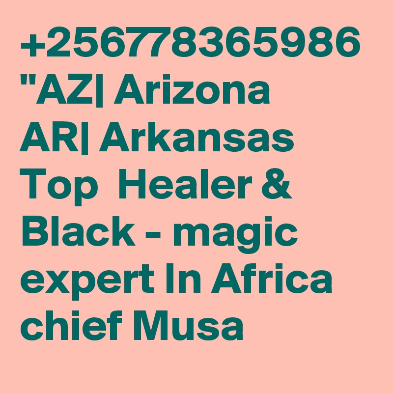 +256778365986 "AZ| Arizona
AR| Arkansas Top  Healer & Black - magic expert In Africa chief Musa