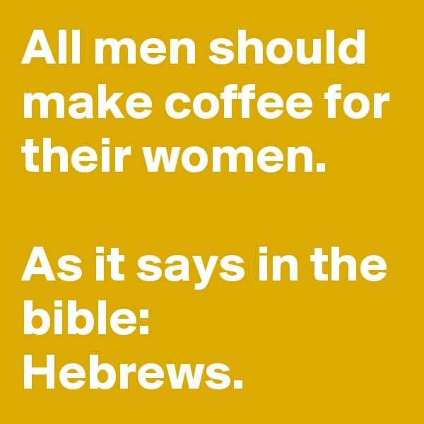 All men should make coffee for their women.

As it says in the bible:  Hebrews.