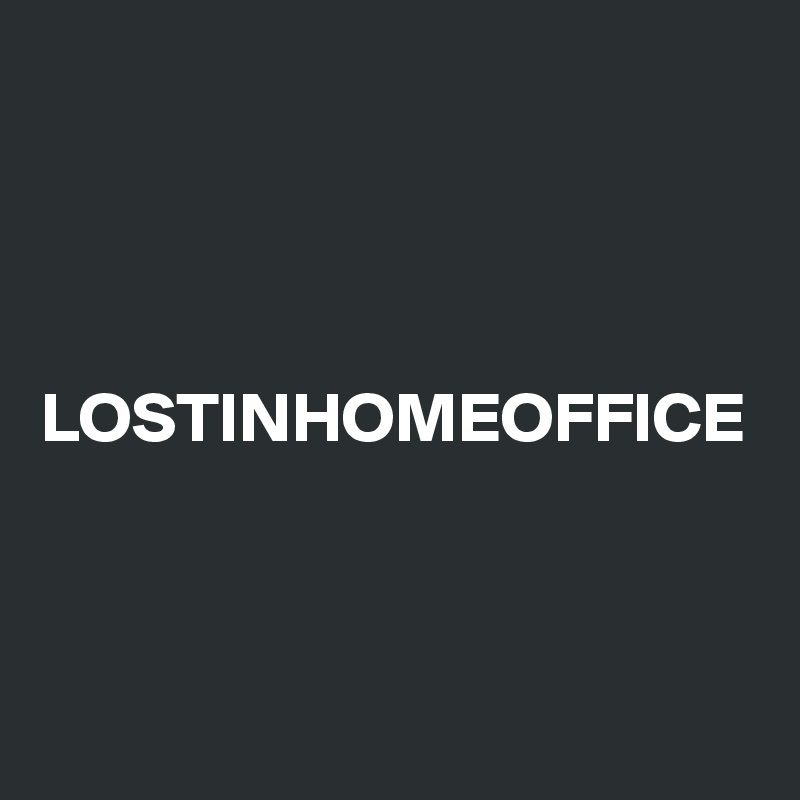 LOSTINHOMEOFFICE