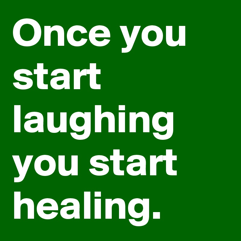 Once you start laughing you start healing.