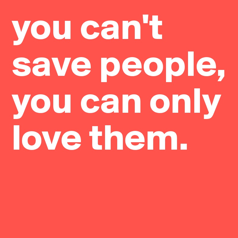 you can't save people,
you can only love them.
