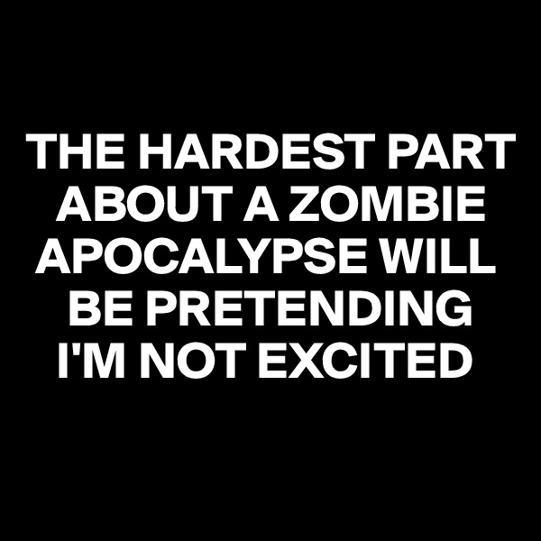 

THE HARDEST PART 
   ABOUT A ZOMBIE 
 APOCALYPSE WILL 
    BE PRETENDING 
   I'M NOT EXCITED


